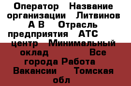 Оператор › Название организации ­ Литвинов А.В. › Отрасль предприятия ­ АТС, call-центр › Минимальный оклад ­ 25 000 - Все города Работа » Вакансии   . Томская обл.